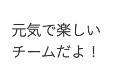 元気で楽しいチームだよ!